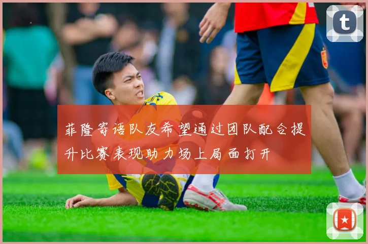 菲隆寄语队友希望通过团队配合提升比赛表现助力场上局面打开