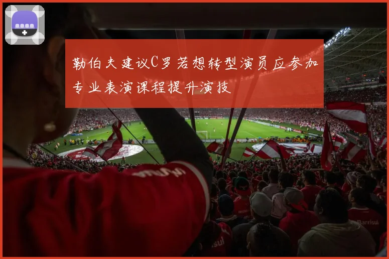 勒伯夫建议C罗若想转型演员应参加专业表演课程提升演技