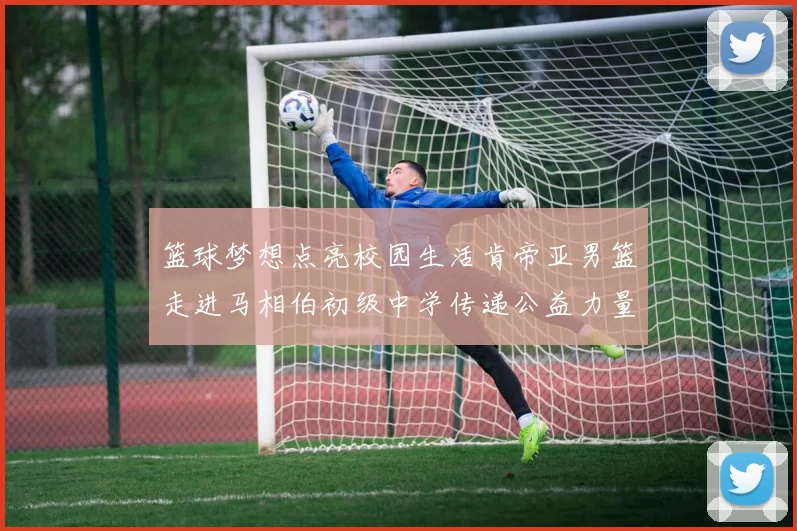 篮球梦想点亮校园生活肯帝亚男篮走进马相伯初级中学传递公益力量