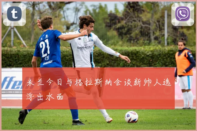 米兰今日与格拉斯纳会谈新帅人选浮出水面