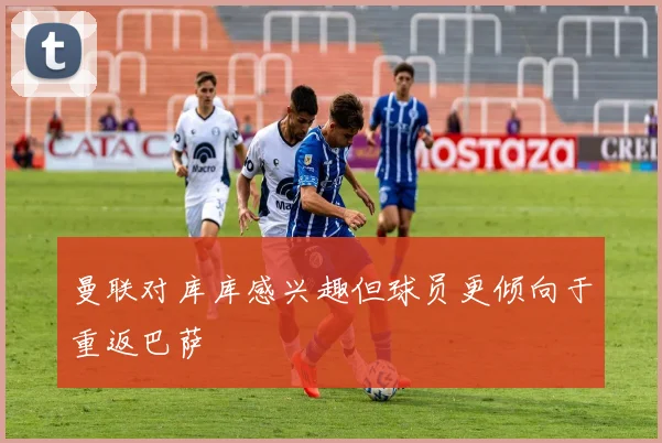 曼联对库库感兴趣但球员更倾向于重返巴萨