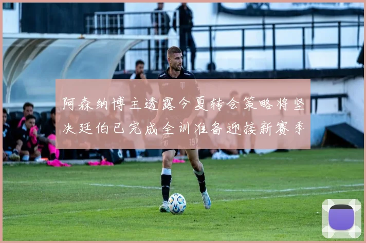 阿森纳博主透露今夏转会策略将坚决廷伯已完成全训准备迎接新赛季