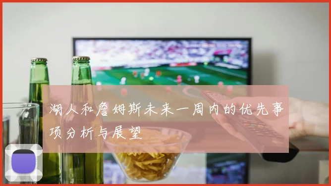 湖人和詹姆斯未来一周内的优先事项分析与展望