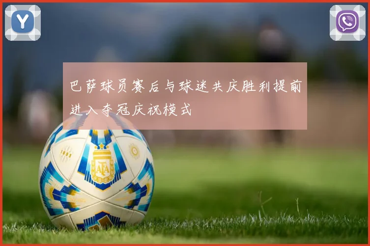 巴萨球员赛后与球迷共庆胜利提前进入夺冠庆祝模式