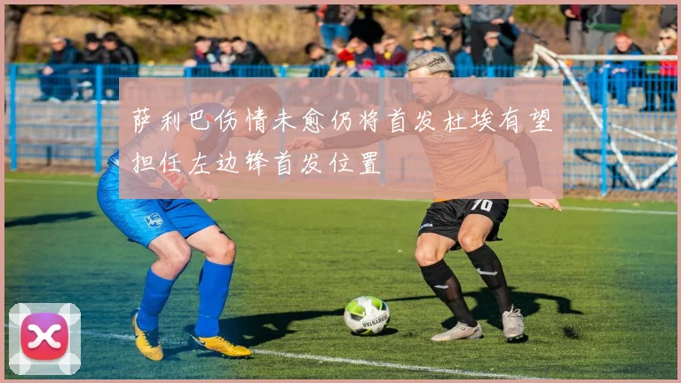 萨利巴伤情未愈仍将首发杜埃有望担任左边锋首发位置