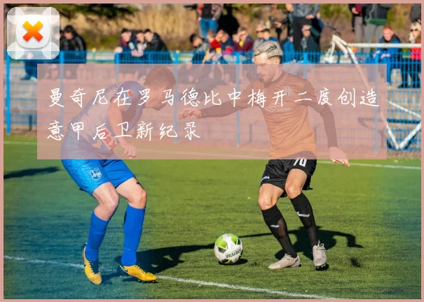 曼奇尼在罗马德比中梅开二度创造意甲后卫新纪录