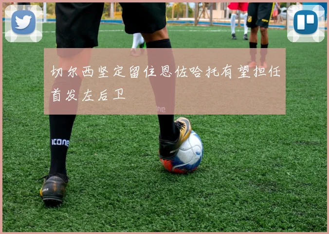 切尔西坚定留住恩佐哈托有望担任首发左后卫