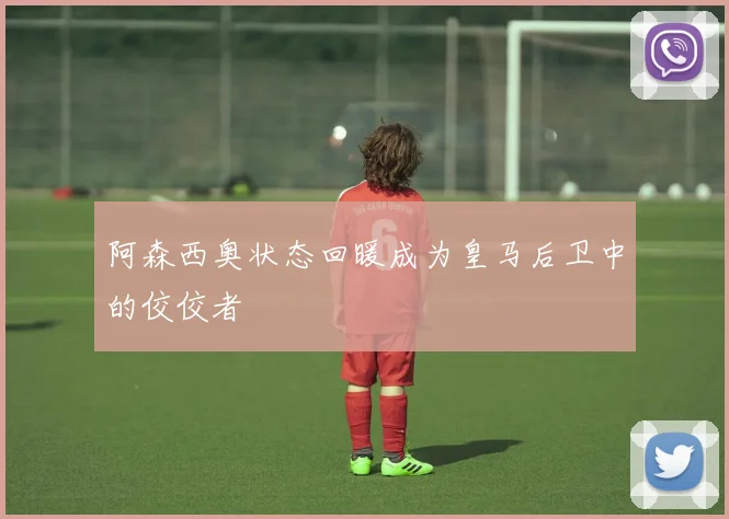 阿森西奥状态回暖成为皇马后卫中的佼佼者