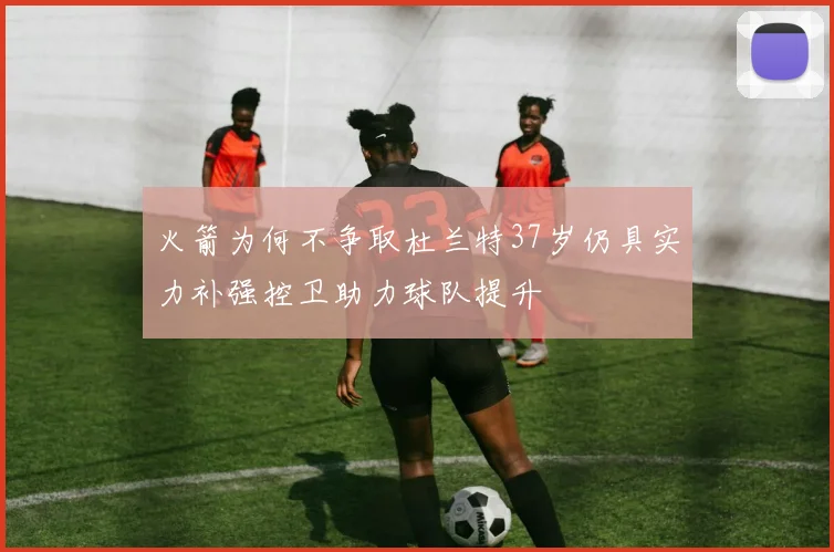 火箭为何不争取杜兰特37岁仍具实力补强控卫助力球队提升