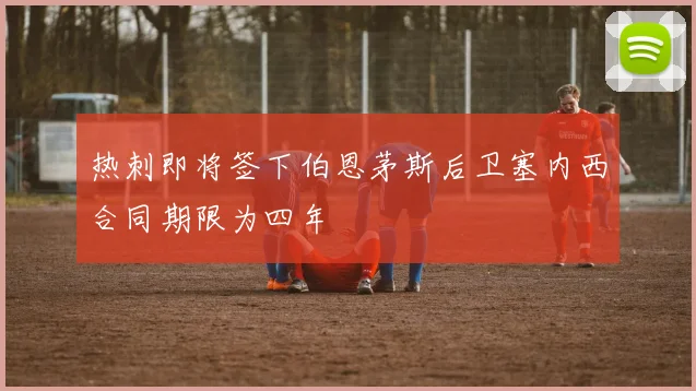 热刺即将签下伯恩茅斯后卫塞内西合同期限为四年