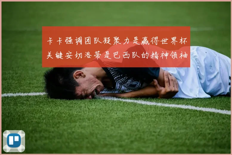 卡卡强调团队凝聚力是赢得世界杯关键安切洛蒂是巴西队的精神领袖