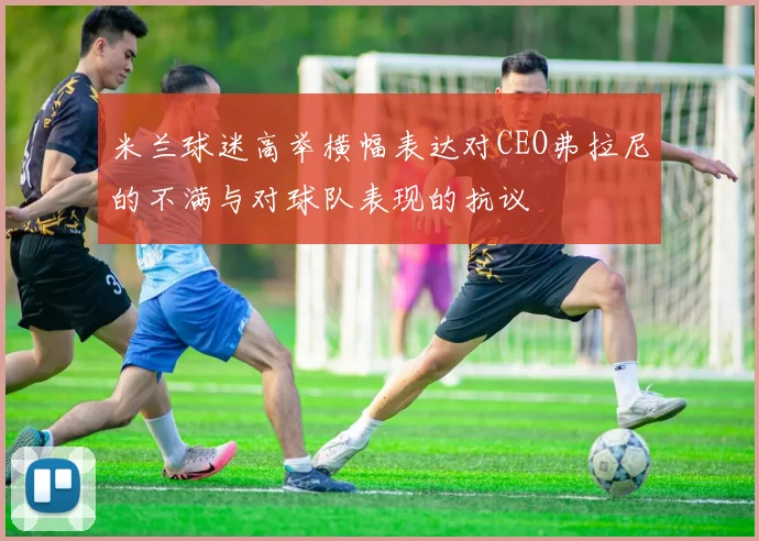 米兰球迷高举横幅表达对CEO弗拉尼的不满与对球队表现的抗议