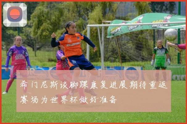 希门尼斯谈脚踝康复进展期待重返赛场为世界杯做好准备