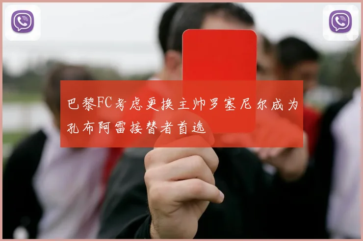 巴黎FC考虑更换主帅罗塞尼尔成为孔布阿雷接替者首选
