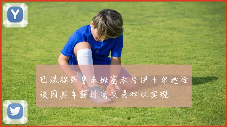 巴媒称弗鲁米嫩塞未与伊卡尔迪洽谈因其年薪过高交易难以实现