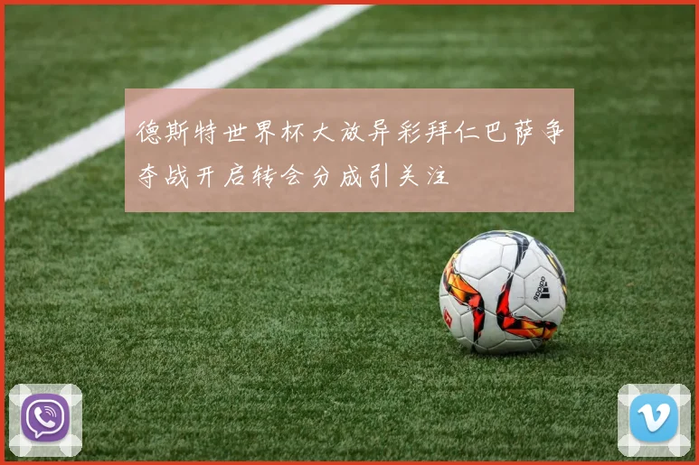 德斯特世界杯大放异彩拜仁巴萨争夺战开启转会分成引关注