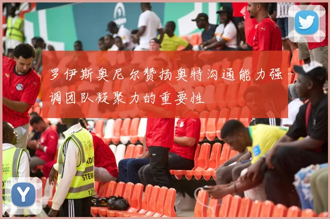 罗伊斯奥尼尔赞扬奥特沟通能力强调团队凝聚力的重要性