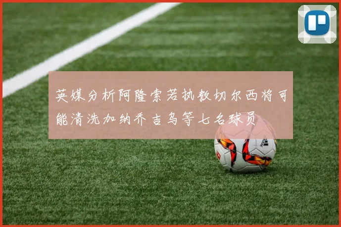 英媒分析阿隆索若执教切尔西将可能清洗加纳乔吉乌等七名球员