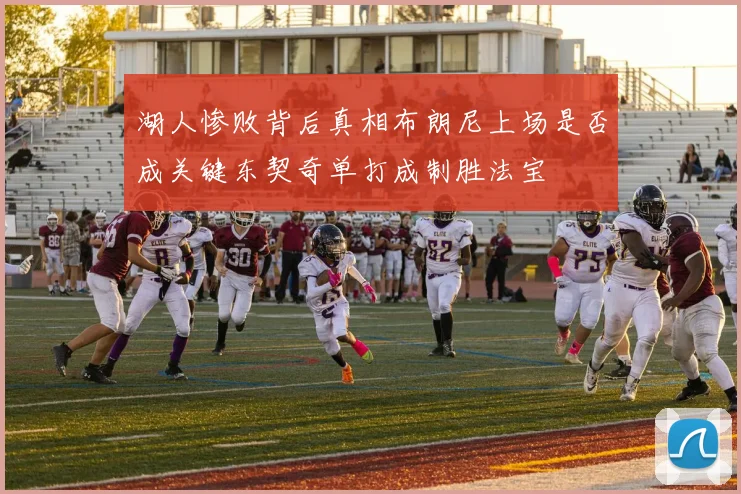 湖人惨败背后真相布朗尼上场是否成关键东契奇单打成制胜法宝