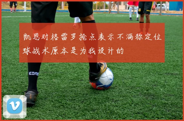 凯恩对格雷罗抢点表示不满称定位球战术原本是为我设计的