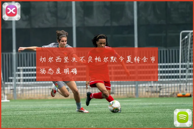 切尔西坚决不卖帕尔默今夏转会市场态度明确