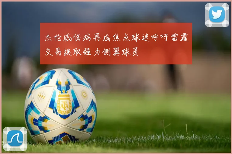 杰伦威伤病再成焦点球迷呼吁雷霆交易换取强力侧翼球员