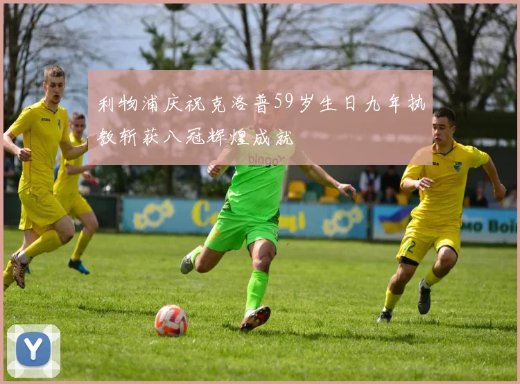 利物浦庆祝克洛普59岁生日九年执教斩获八冠辉煌成就