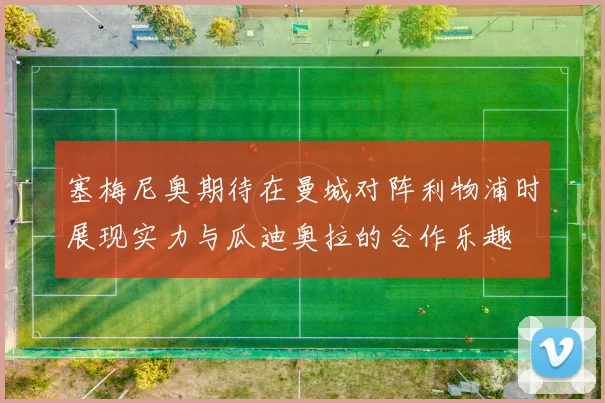 塞梅尼奥期待在曼城对阵利物浦时展现实力与瓜迪奥拉的合作乐趣