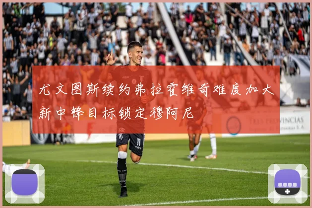 尤文图斯续约弗拉霍维奇难度加大新中锋目标锁定穆阿尼